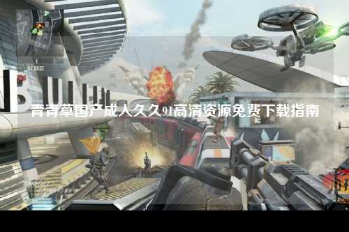 青青草国产成人久久91高清资源免费下载指南