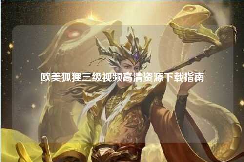 欧美狐狸三级视频高清资源下载指南