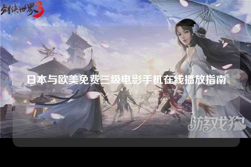 日本与欧美免费三级电影手机在线播放指南
