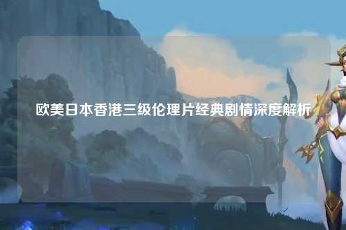 欧美日本香港三级伦理片经典剧情深度解析