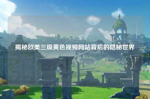 揭秘欧美三级黄色视频网站背后的隐秘世界