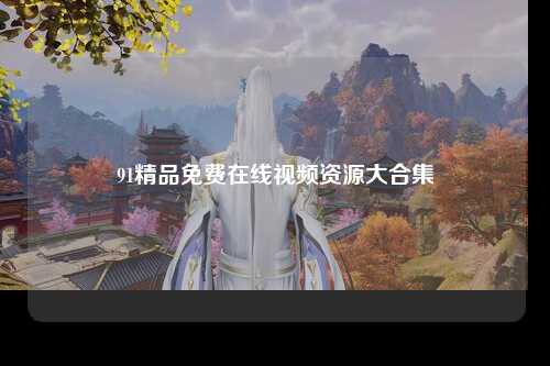 91精品免费在线视频资源大合集