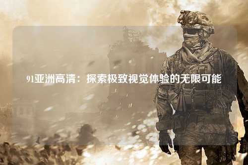 91亚洲高清：探索极致视觉体验的无限可能