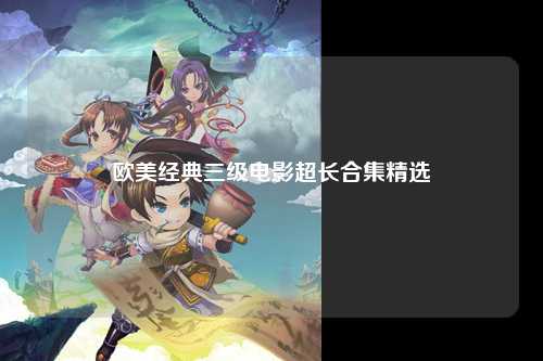 欧美经典三级电影超长合集精选