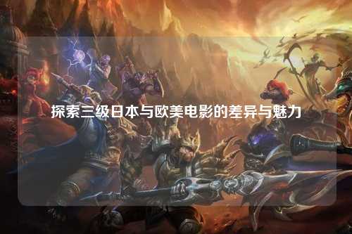 探索三级日本与欧美电影的差异与魅力