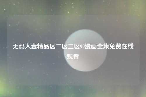 无码人妻精品区二区三区99漫画全集免费在线观看