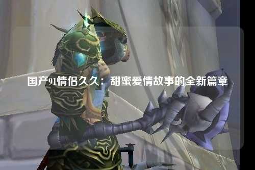国产91情侣久久：甜蜜爱情故事的全新篇章