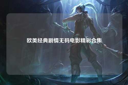 欧美经典剧情无码电影精彩合集