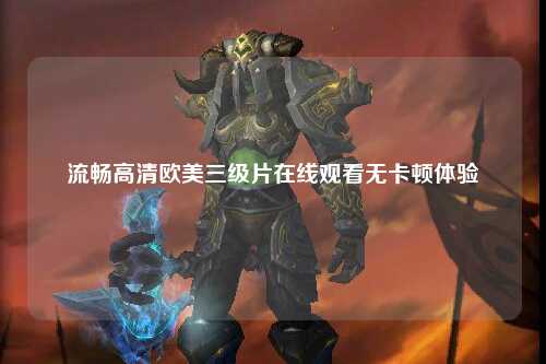 流畅高清欧美三级片在线观看无卡顿体验
