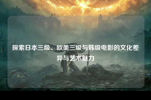 探索日本三级、欧美三级与韩级电影的文化差异与艺术魅力