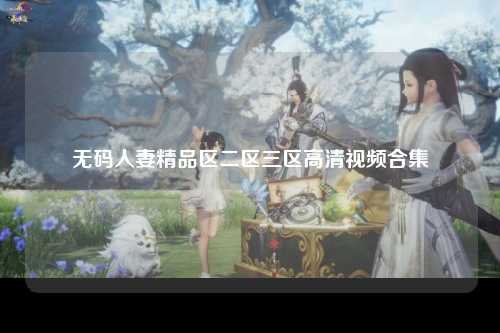 无码人妻精品区二区三区高清视频合集