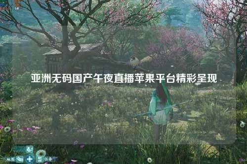 亚洲无码国产午夜直播苹果平台精彩呈现