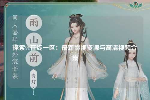 探索91在线一区：最新影视资源与高清视频合集