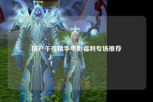 国产午夜精华电影福利专场推荐