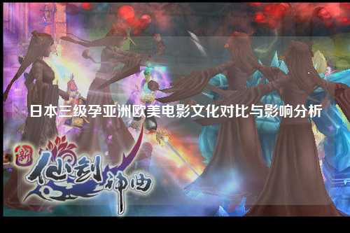日本三级孕亚洲欧美电影文化对比与影响分析