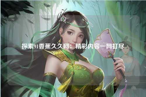 探索91香蕉久久网：精彩内容一网打尽