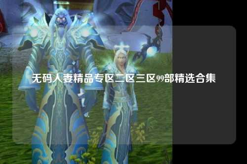 无码人妻精品专区二区三区99部精选合集