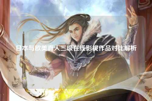 日本与欧美真人三级在线影视作品对比解析