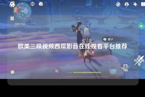 欧美三级视频西瓜影音在线观看平台推荐