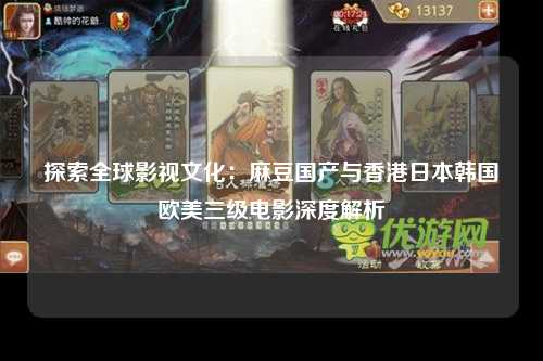 探索全球影视文化：麻豆国产与香港日本韩国欧美三级电影深度解析