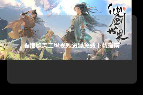 香港欧美三级视频资源免费下载指南