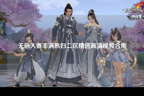 无码人妻丰满熟妇二区精选高清视频合集