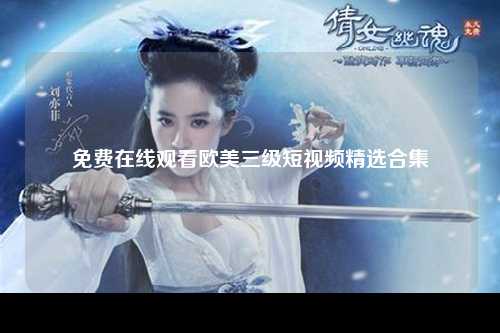 免费在线观看欧美三级短视频精选合集