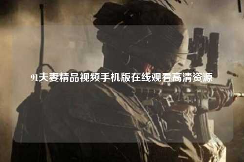 91夫妻精品视频手机版在线观看高清资源