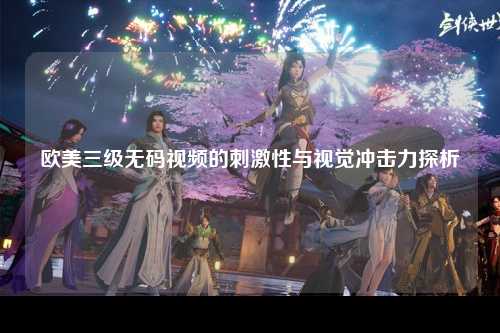 欧美三级无码视频的刺激性与视觉冲击力探析