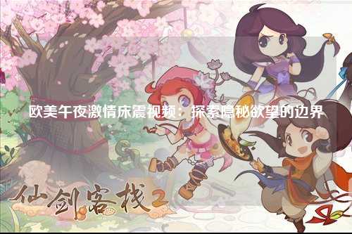 欧美午夜激情床震视频：探索隐秘欲望的边界