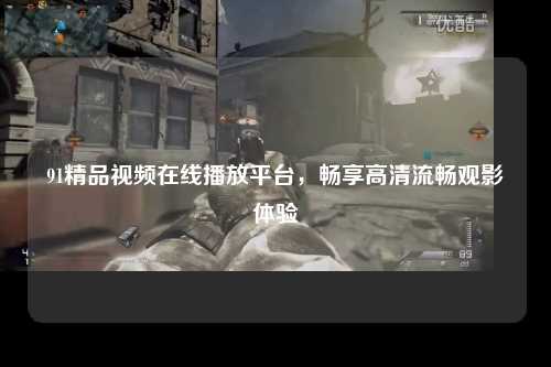 91精品视频在线播放平台，畅享高清流畅观影体验