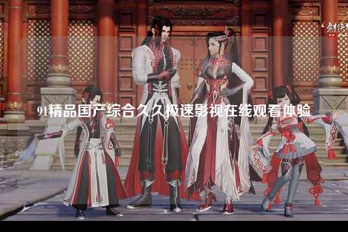 91精品国产综合久久极速影视在线观看体验