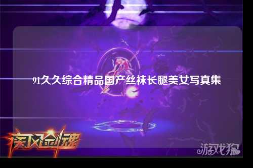 91久久综合精品国产丝袜长腿美女写真集