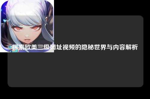探索欧美三级网址视频的隐秘世界与内容解析