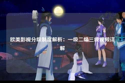 欧美影视分级制度解析：一级二级三级视频详解