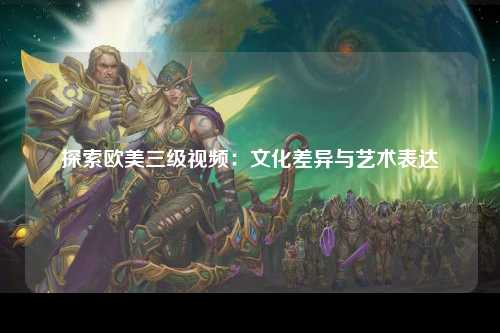 探索欧美三级视频：文化差异与艺术表达