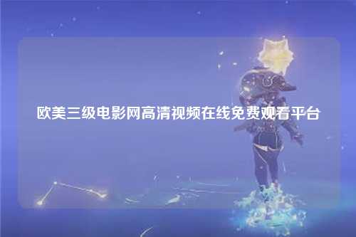 欧美三级电影网高清视频在线免费观看平台