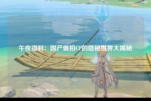 午夜福利：国产偷拍CP的隐秘世界大揭秘