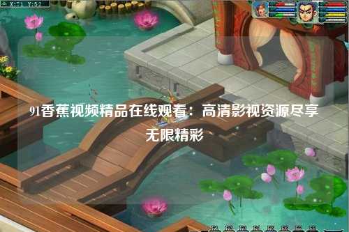 91香蕉视频精品在线观看：高清影视资源尽享无限精彩