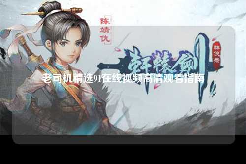 老司机精选91在线视频高清观看指南