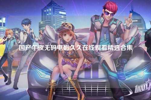 国产午夜无码电影久久在线观看精选合集
