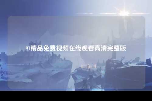 91精品免费视频在线观看高清完整版
