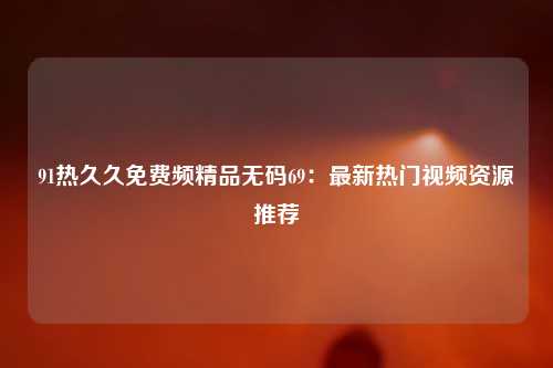 91热久久免费频精品无码69：最新热门视频资源推荐