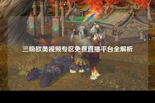 三级欧美视频专区免费直播平台全解析