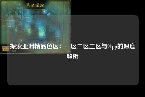 探索亚洲精品色区：一区二区三区与91pp的深度解析