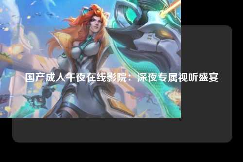 国产成人午夜在线影院：深夜专属视听盛宴