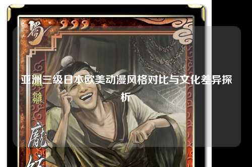亚洲三级日本欧美动漫风格对比与文化差异探析