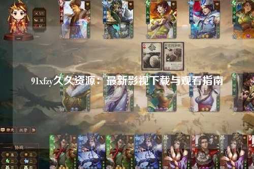 91xfzy久久资源：最新影视下载与观看指南