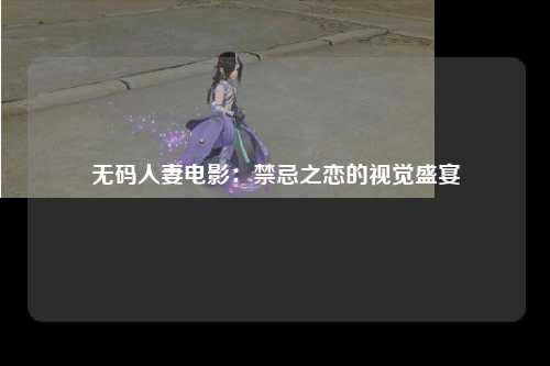 无码人妻电影：禁忌之恋的视觉盛宴