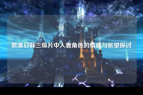 欧美日韩三级片中人妻角色的情感与欲望探讨
